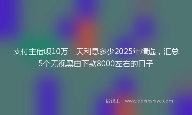 支付主借呗10万一天利息多少2025年精选，汇总5个无视黑白下款8000左右的口子