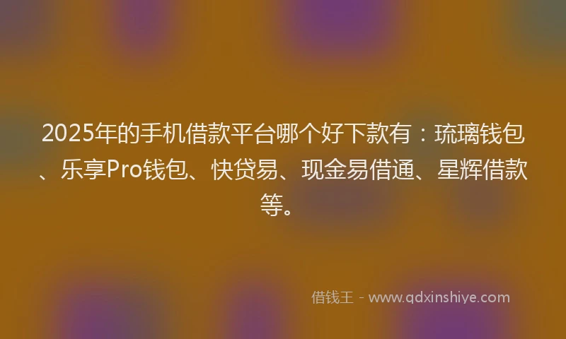 2025年的手机借款平台哪个好下款有：琉璃钱包、乐享Pro钱包、快贷易、现金易借通、星辉借款等。