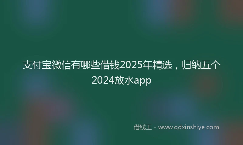 支付宝微信有哪些借钱2025年精选，归纳五个2024放水app