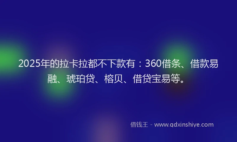 2025年的拉卡拉都不下款有：360借条、借款易融、琥珀贷、榕贝、借贷宝易等。