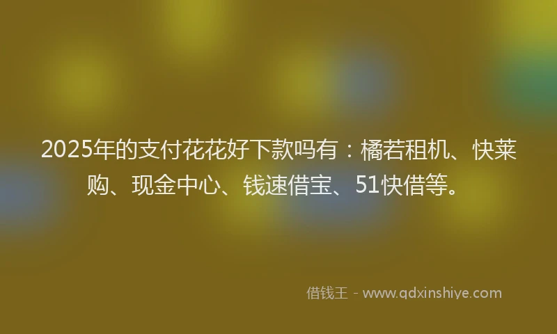 2025年的支付花花好下款吗有：橘若租机、快莱购、现金中心、钱速借宝、51快借等。
