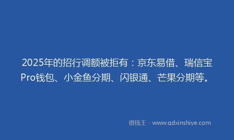 2025年的招行调额被拒有：京东易借、瑞信宝Pro钱包、小金鱼分期、闪银通、芒果分期等。