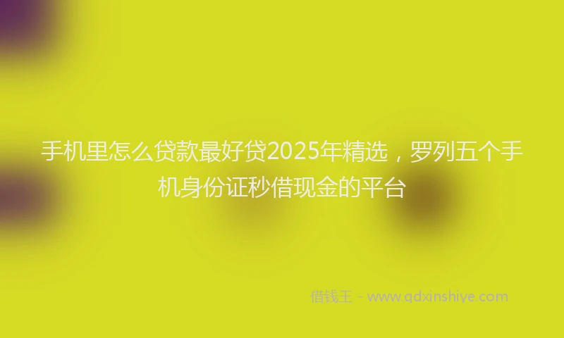 手机里怎么贷款最好贷2025年精选，罗列五个手机身份证秒借现金的平台