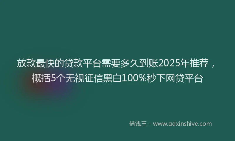 放款最快的贷款平台需要多久到账2025年推荐，概括5个无视征信黑白100%秒下网贷平台