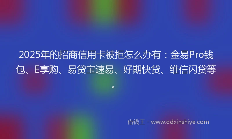 2025年的招商信用卡被拒怎么办有：金易Pro钱包、E享购、易贷宝速易、好期快贷、维信闪贷等。
