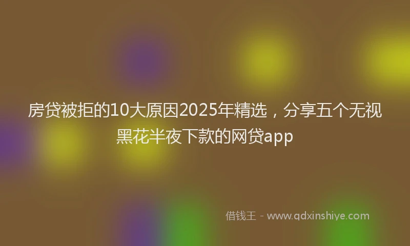 房贷被拒的10大原因2025年精选，分享五个无视黑花半夜下款的网贷app