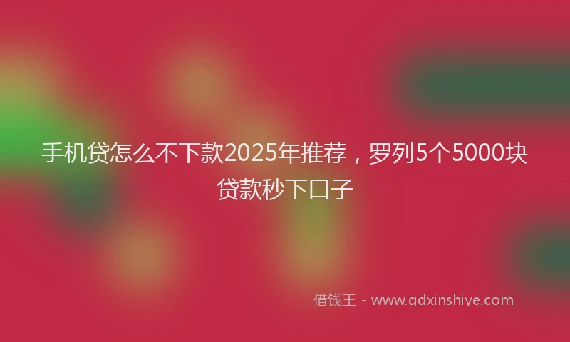 手机贷怎么不下款2025年推荐，罗列5个5000块贷款秒下口子