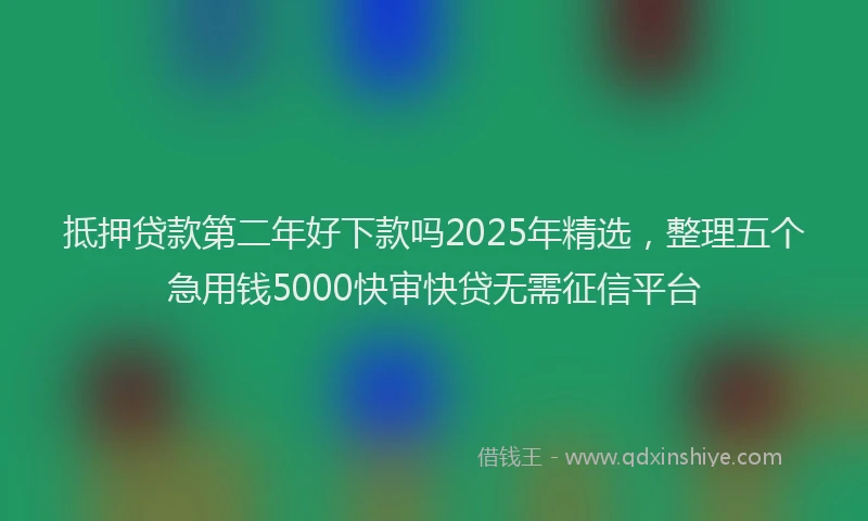 抵押贷款第二年好下款吗2025年精选，整理五个急用钱5000快审快贷无需征信平台
