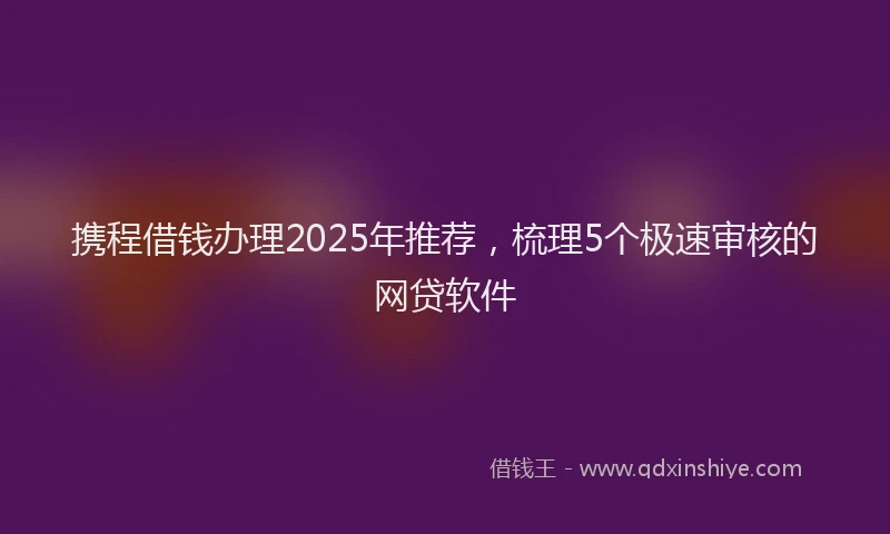 携程借钱办理2025年推荐，梳理5个极速审核的网贷软件