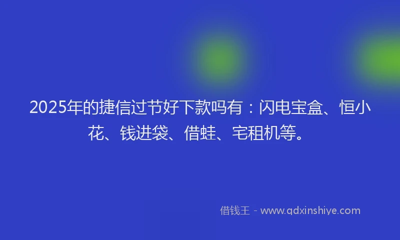 2025年的捷信过节好下款吗有：闪电宝盒、恒小花、钱进袋、借蛙、宅租机等。