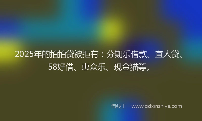 2025年的拍拍贷被拒有：分期乐借款、宜人贷、58好借、惠众乐、现金猫等。