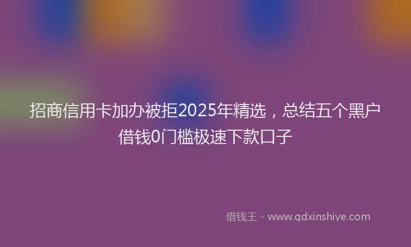 招商信用卡加办被拒2025年精选，总结五个黑户借钱0门槛极速下款口子