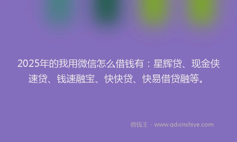 2025年的我用微信怎么借钱有：星辉贷、现金侠速贷、钱速融宝、快快贷、快易借贷融等。