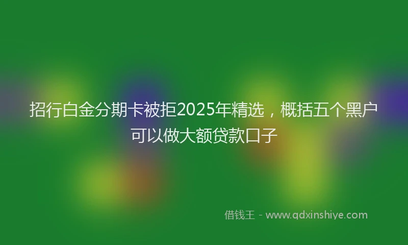 招行白金分期卡被拒2025年精选，概括五个黑户可以做大额贷款口子