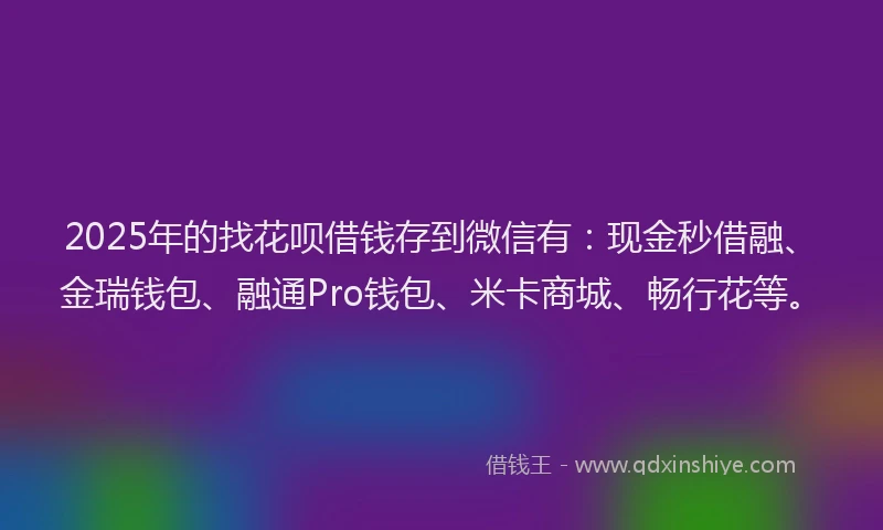 2025年的找花呗借钱存到微信有：现金秒借融、金瑞钱包、融通Pro钱包、米卡商城、畅行花等。