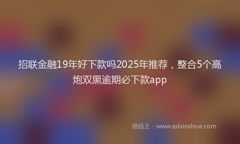 招联金融19年好下款吗2025年推荐，整合5个高炮双黑逾期必下款app