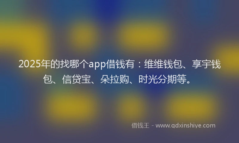 2025年的找哪个app借钱有：维维钱包、享宇钱包、信贷宝、朵拉购、时光分期等。