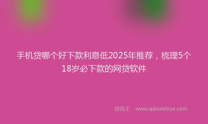 手机贷哪个好下款利息低2025年推荐，梳理5个18岁必下款的网贷软件