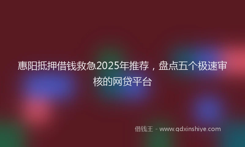 惠阳抵押借钱救急2025年推荐，盘点五个极速审核的网贷平台
