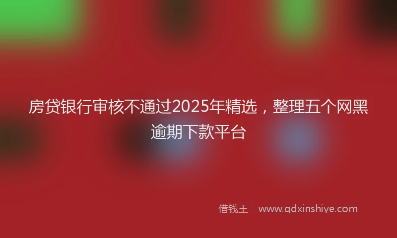 房贷银行审核不通过2025年精选，整理五个网黑逾期下款平台