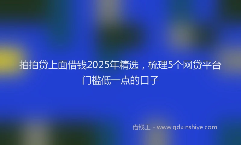 拍拍贷上面借钱2025年精选，梳理5个网贷平台门槛低一点的口子