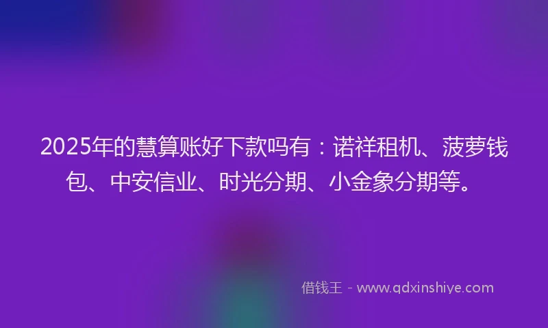 2025年的慧算账好下款吗有：诺祥租机、菠萝钱包、中安信业、时光分期、小金象分期等。