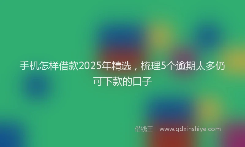 手机怎样借款2025年精选，梳理5个逾期太多仍可下款的口子