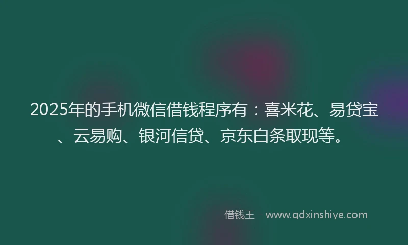 2025年的手机微信借钱程序有：喜米花、易贷宝、云易购、银河信贷、京东白条取现等。