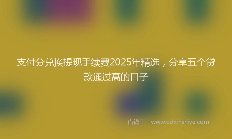 支付分兑换提现手续费2025年精选，分享五个贷款通过高的口子
