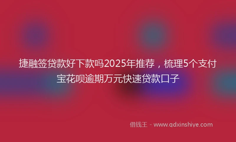 捷融签贷款好下款吗2025年推荐，梳理5个支付宝花呗逾期万元快速贷款口子