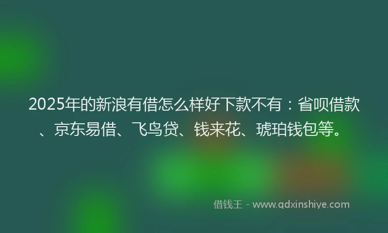 2025年的新浪有借怎么样好下款不有：省呗借款、京东易借、飞鸟贷、钱来花、琥珀钱包等。