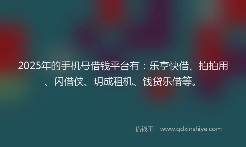 2025年的手机号借钱平台有：乐享快借、拍拍用、闪借侠、玥成租机、钱贷乐借等。