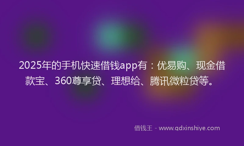 2025年的手机快速借钱app有：优易购、现金借款宝、360尊享贷、理想给、腾讯微粒贷等。