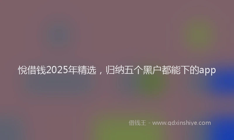 悅借钱2025年精选，归纳五个黑户都能下的app