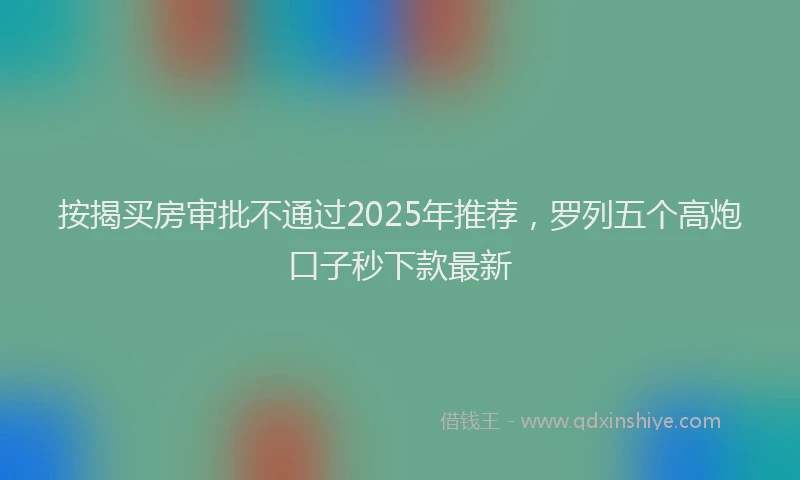 按揭买房审批不通过2025年推荐,罗列五个高炮口子秒下款最新