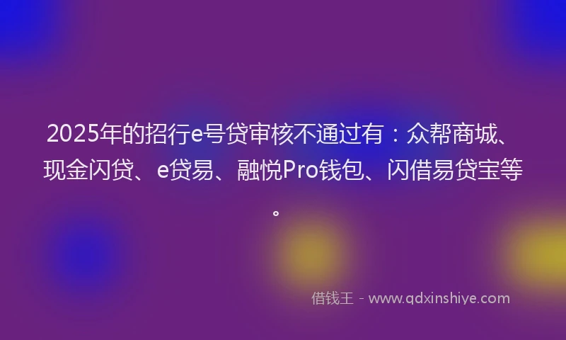 2025年的招行e号贷审核不通过有：众帮商城、现金闪贷、e贷易、融悦Pro钱包、闪借易贷宝等。