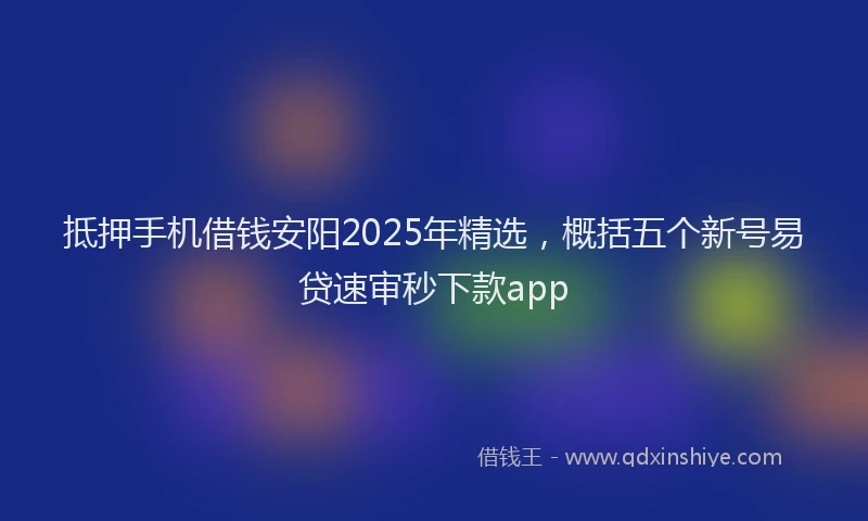 抵押手机借钱安阳2025年精选，概括五个新号易贷速审秒下款app