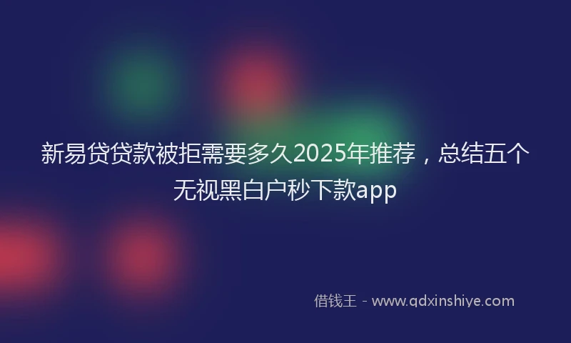 新易贷贷款被拒需要多久2025年推荐，总结五个无视黑白户秒下款app
