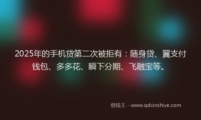 2025年的手机贷第二次被拒有：随身贷、翼支付钱包、多多花、瞬下分期、飞融宝等。