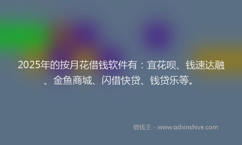 2025年的按月花借钱软件有：宜花呗、钱速达融、金鱼商城、闪借快贷、钱贷乐等。