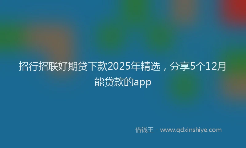招行招联好期贷下款2025年精选，分享5个12月能贷款的app