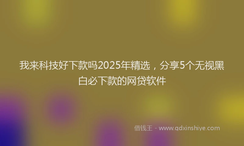 我来科技好下款吗2025年精选，分享5个无视黑白必下款的网贷软件