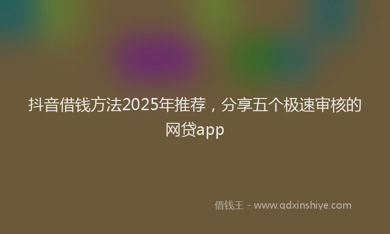 抖音借钱方法2025年推荐，分享五个极速审核的网贷app