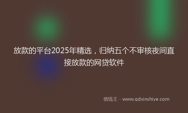 放款的平台2025年精选，归纳五个不审核夜间直接放款的网贷软件