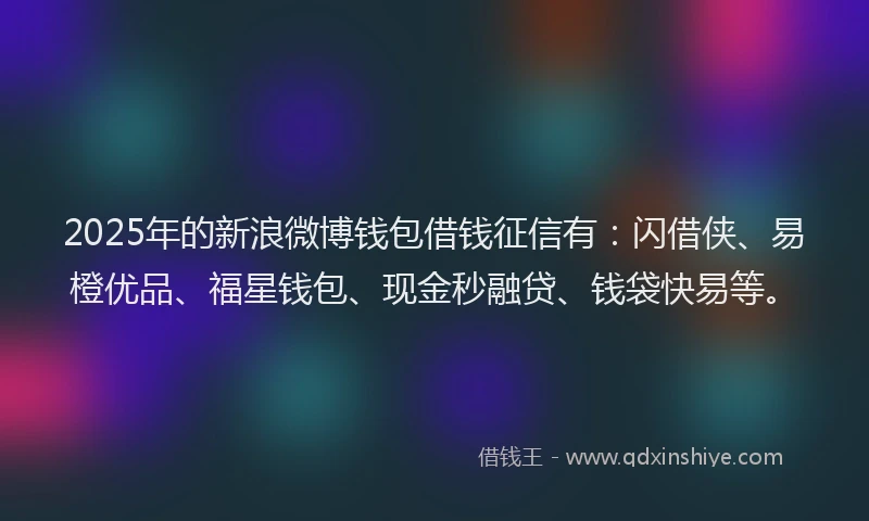 2025年的新浪微博钱包借钱征信有：闪借侠、易橙优品、福星钱包、现金秒融贷、钱袋快易等。