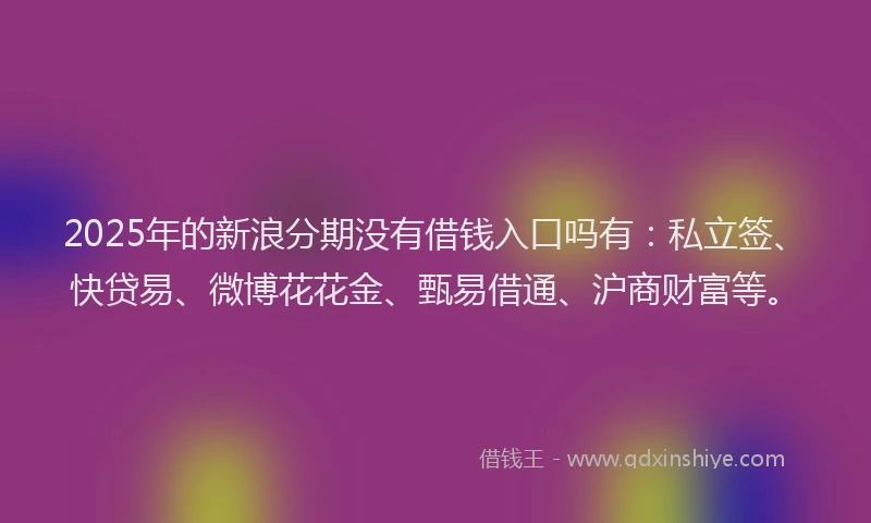 2025年的新浪分期没有借钱入口吗有：私立签、快贷易、微博花花金、甄易借通、沪商财富等。