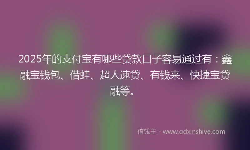 2025年的支付宝有哪些贷款口子容易通过有：鑫融宝钱包、借蛙、超人速贷、有钱来、快捷宝贷融等。
