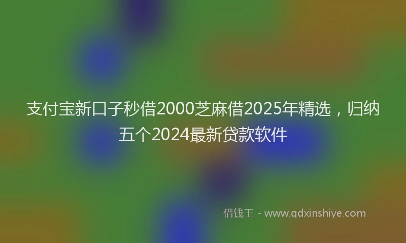 支付宝新口子秒借2000芝麻借2025年精选，归纳五个2024最新贷款软件