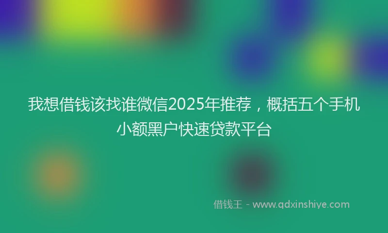 我想借钱该找谁微信2025年推荐，概括五个手机小额黑户快速贷款平台