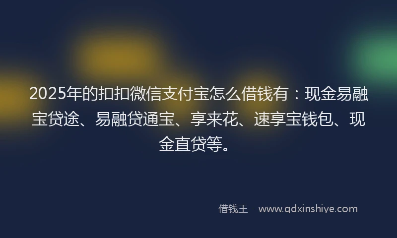 2025年的扣扣微信支付宝怎么借钱有：现金易融宝贷途、易融贷通宝、享来花、速享宝钱包、现金直贷等。